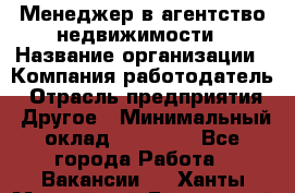 Менеджер в агентство недвижимости › Название организации ­ Компания-работодатель › Отрасль предприятия ­ Другое › Минимальный оклад ­ 25 000 - Все города Работа » Вакансии   . Ханты-Мансийский,Белоярский г.